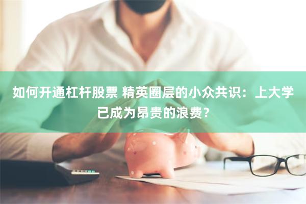 如何开通杠杆股票 精英圈层的小众共识：上大学已成为昂贵的浪费？