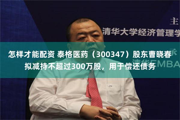 怎样才能配资 泰格医药（300347）股东曹晓春拟减持不超过300万股，用于偿还债务