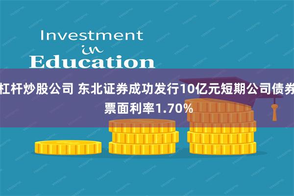 杠杆炒股公司 东北证券成功发行10亿元短期公司债券 票面利率1.70%