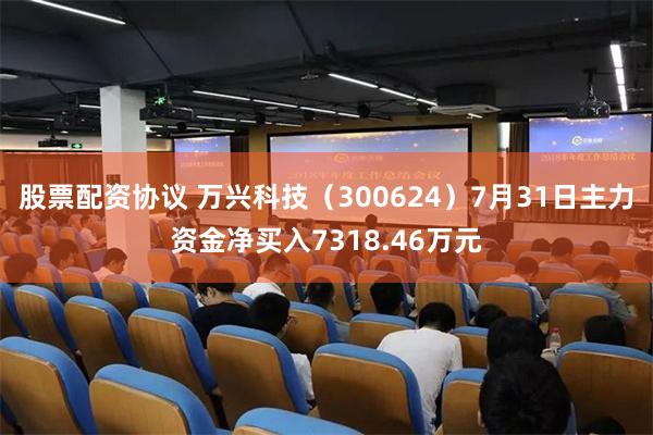 股票配资协议 万兴科技（300624）7月31日主力资金净买入7318.46万元