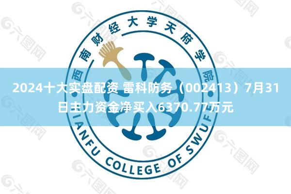 2024十大实盘配资 雷科防务（002413）7月31日主力资金净买入6370.77万元