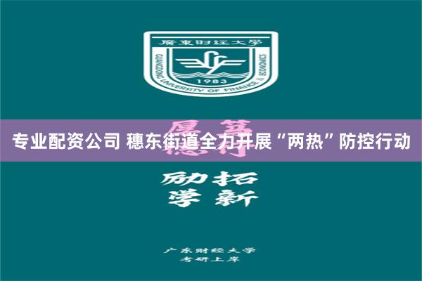 专业配资公司 穗东街道全力开展“两热”防控行动