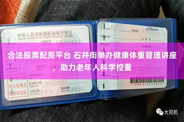 合法股票配资平台 石井街举办健康体重管理讲座，助力老年人科学控重