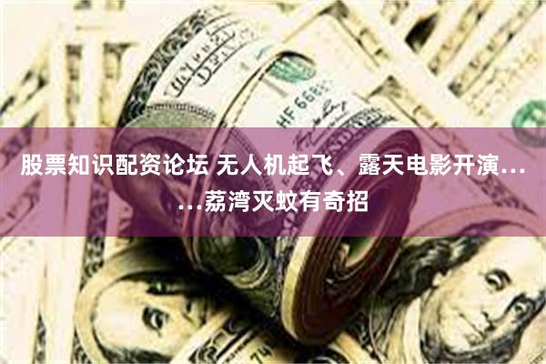 股票知识配资论坛 无人机起飞、露天电影开演……荔湾灭蚊有奇招
