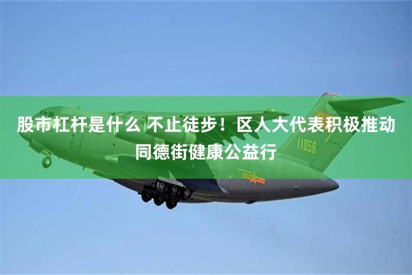 股市杠杆是什么 不止徒步！区人大代表积极推动同德街健康公益行