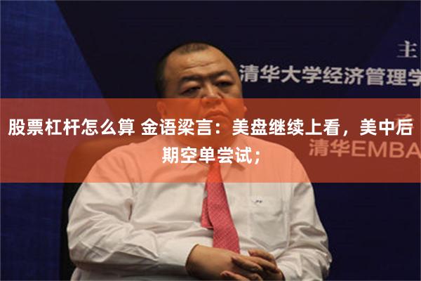 股票杠杆怎么算 金语梁言：美盘继续上看，美中后期空单尝试；