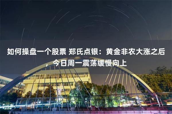 如何操盘一个股票 郑氏点银：黄金非农大涨之后，今日周一震荡缓慢向上