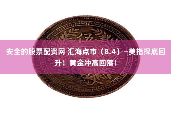 安全的股票配资网 汇海点市(8.4)—美指探底回升!黄金冲高回落!