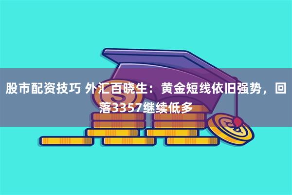 股市配资技巧 外汇百晓生：黄金短线依旧强势，回落3357继续低多