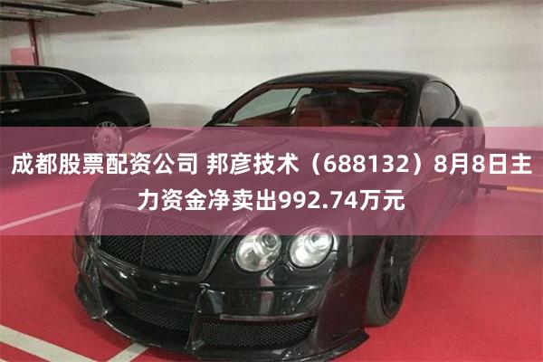 成都股票配资公司 邦彦技术（688132）8月8日主力资金净卖出992.74万元