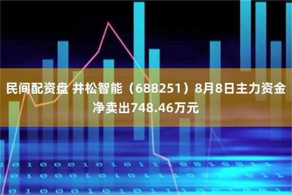 民间配资盘 井松智能（688251）8月8日主力资金净卖出748.46万元