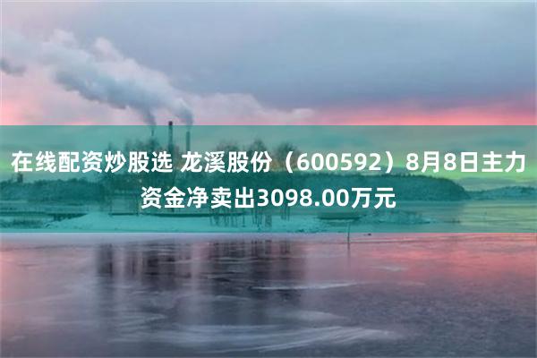 在线配资炒股选 龙溪股份（600592）8月8日主力资金净卖出3098.00万元
