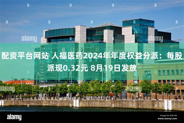 配资平台网站 人福医药2024年年度权益分派：每股派现0.32元 8月19日发放