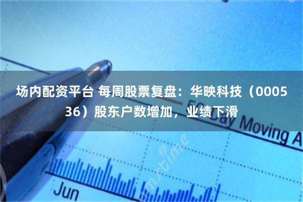 场内配资平台 每周股票复盘：华映科技（000536）股东户数增加，业绩下滑