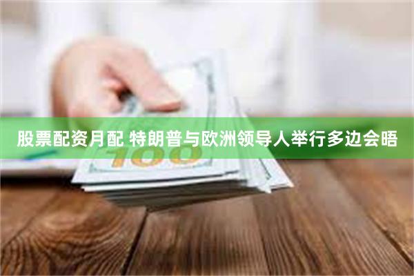 股票配资月配 特朗普与欧洲领导人举行多边会晤