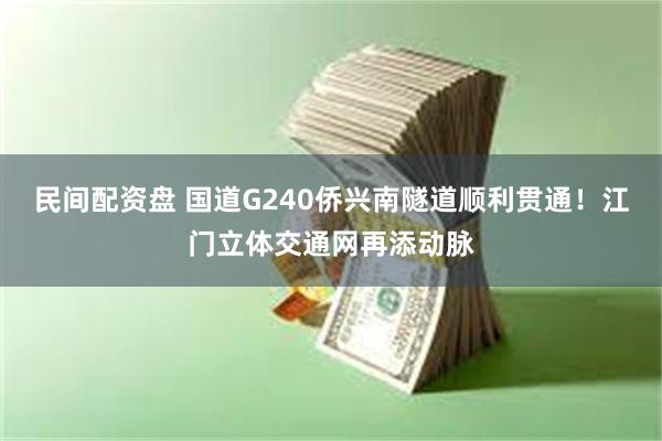民间配资盘 国道G240侨兴南隧道顺利贯通！江门立体交通网再添动脉
