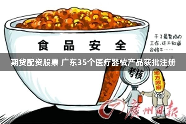 期货配资股票 广东35个医疗器械产品获批注册