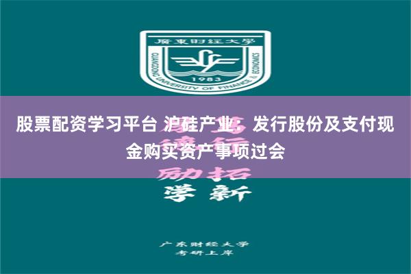 股票配资学习平台 沪硅产业：发行股份及支付现金购买资产事项过会