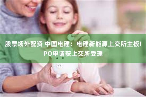 股票场外配资 中国电建：电建新能源上交所主板IPO申请获上交所受理