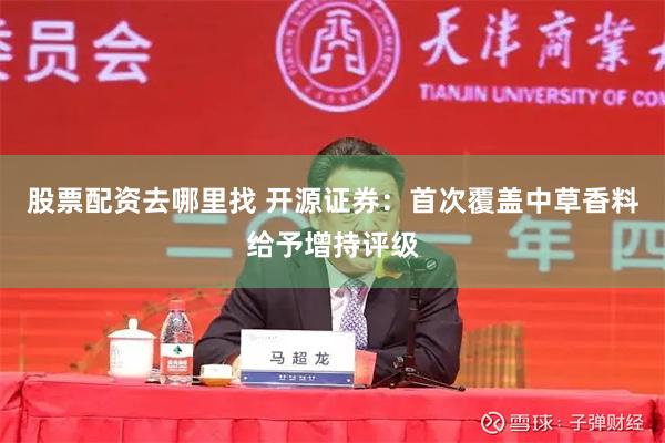 股票配资去哪里找 开源证券：首次覆盖中草香料给予增持评级
