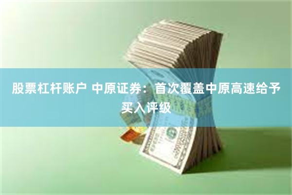 股票杠杆账户 中原证券：首次覆盖中原高速给予买入评级