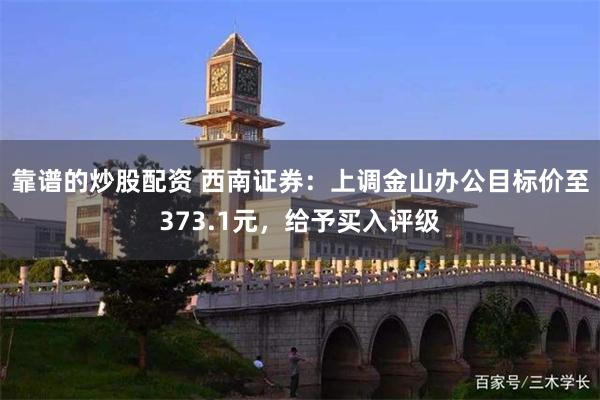 靠谱的炒股配资 西南证券：上调金山办公目标价至373.1元，给予买入评级