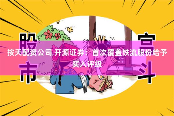 按天配资公司 开源证券：首次覆盖铁流股份给予买入评级