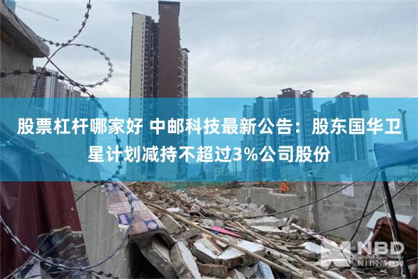 股票杠杆哪家好 中邮科技最新公告：股东国华卫星计划减持不超过3%公司股份