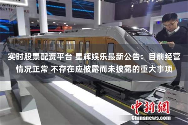 实时股票配资平台 星辉娱乐最新公告:目前经营情况正常 不存在应披露而未披露的重大事项