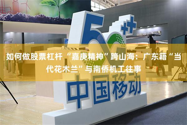 如何做股票杠杆 “嘉庚精神”跨山海：广东籍“当代花木兰”与南侨机工往事