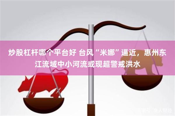 炒股杠杆哪个平台好 台风“米娜”逼近，惠州东江流域中小河流或现超警戒洪水
