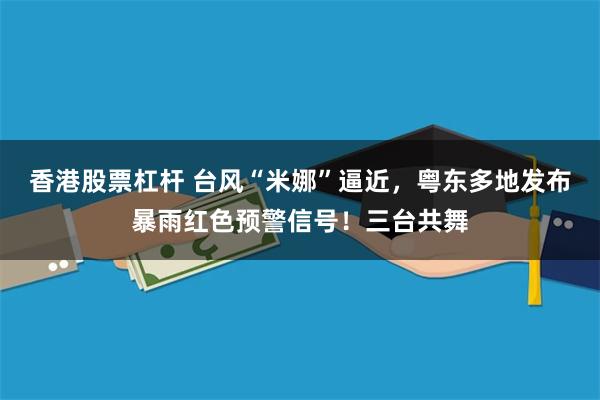 香港股票杠杆 台风“米娜”逼近，粤东多地发布暴雨红色预警信号！三台共舞