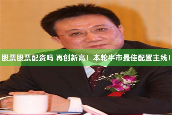 股票股票配资吗 再创新高！本轮牛市最佳配置主线！