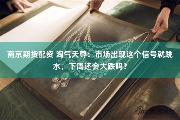 南京期货配资 淘气天尊：市场出现这个信号就跳水，下周还会大跌吗？