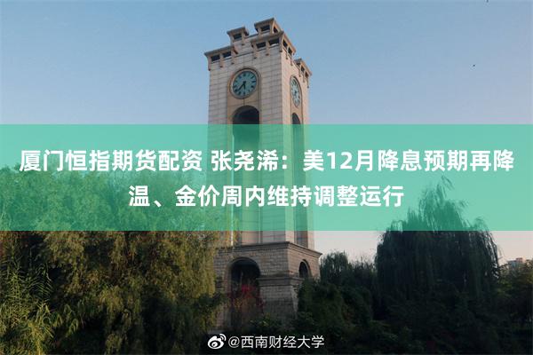 厦门恒指期货配资 张尧浠：美12月降息预期再降温、金价周内维持调整运行