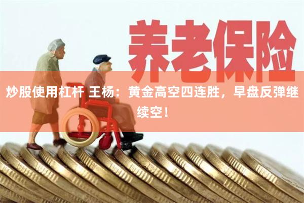 炒股使用杠杆 王杨：黄金高空四连胜，早盘反弹继续空！
