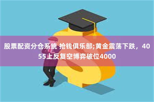 股票配资分仓系统 抢钱俱乐部;黄金震荡下跌，4055上反复空博弈破位4000