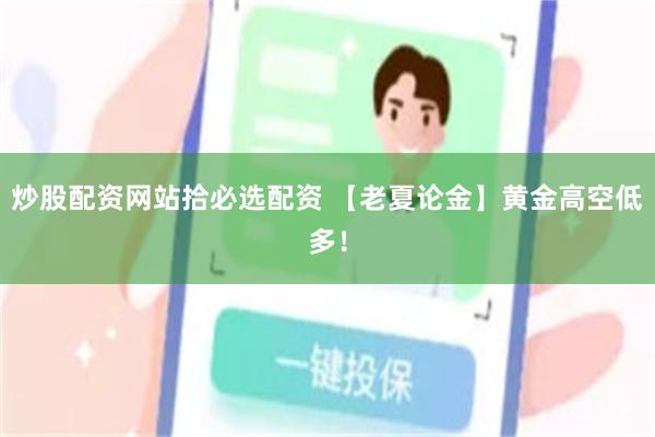 炒股配资网站拾必选配资 【老夏论金】黄金高空低多！