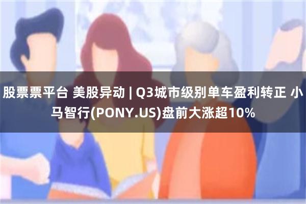 股票票平台 美股异动 | Q3城市级别单车盈利转正 小马智行(PONY.US)盘前大涨超10%