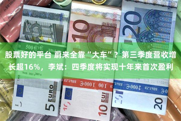 股票好的平台 蔚来全靠“大车”？第三季度营收增长超16%，李斌：四季度将实现十年来首次盈利