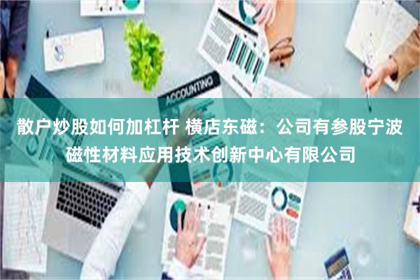 散户炒股如何加杠杆 横店东磁：公司有参股宁波磁性材料应用技术创新中心有限公司