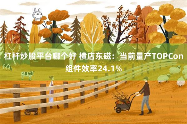 杠杆炒股平台哪个好 横店东磁：当前量产TOPCon组件效率24.1%