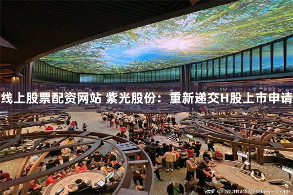 线上股票配资网站 紫光股份：重新递交H股上市申请