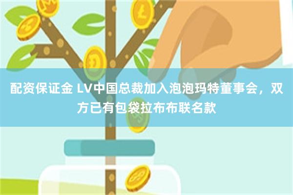 配资保证金 LV中国总裁加入泡泡玛特董事会，双方已有包袋拉布布联名款