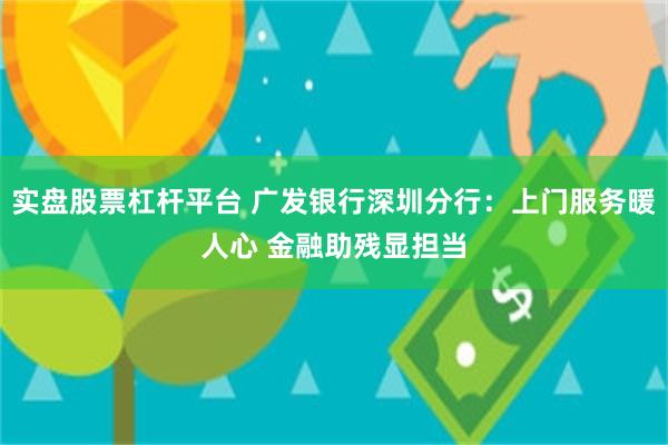 实盘股票杠杆平台 广发银行深圳分行：上门服务暖人心 金融助残显担当