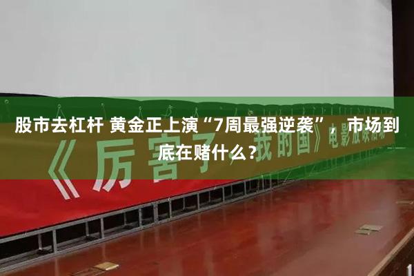 股市去杠杆 黄金正上演“7周最强逆袭”，市场到底在赌什么？