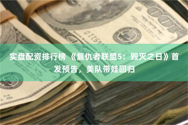 实盘配资排行榜 《复仇者联盟5：毁灭之日》首发预告，美队带娃回归