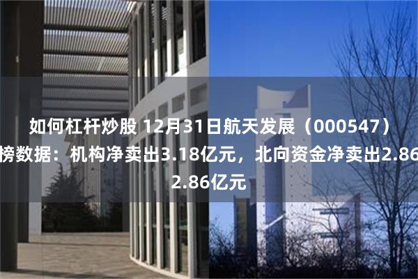 如何杠杆炒股 12月31日航天发展（000547）龙虎榜数据：机构净卖出3.18亿元，北向资金净卖出2.86亿元