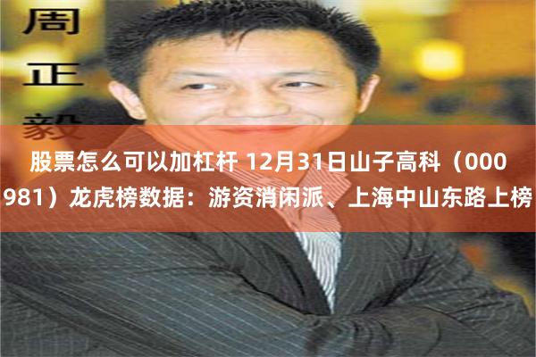 股票怎么可以加杠杆 12月31日山子高科（000981）龙虎榜数据：游资消闲派、上海中山东路上榜