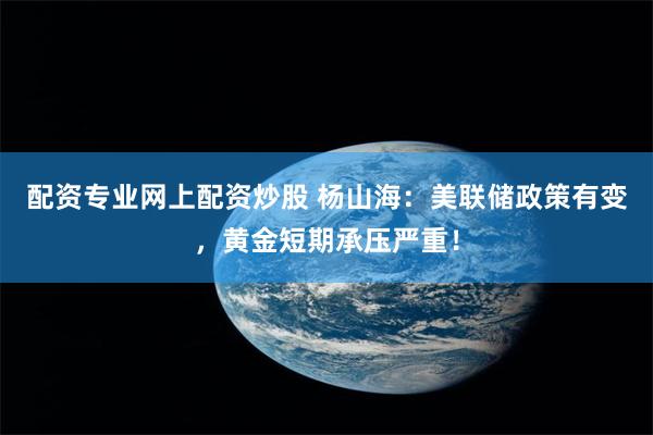 配资专业网上配资炒股 杨山海：美联储政策有变，黄金短期承压严重！